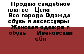 Продаю свадебное платье › Цена ­ 12 000 - Все города Одежда, обувь и аксессуары » Женская одежда и обувь   . Ивановская обл.